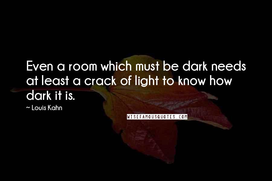 Louis Kahn Quotes: Even a room which must be dark needs at least a crack of light to know how dark it is.