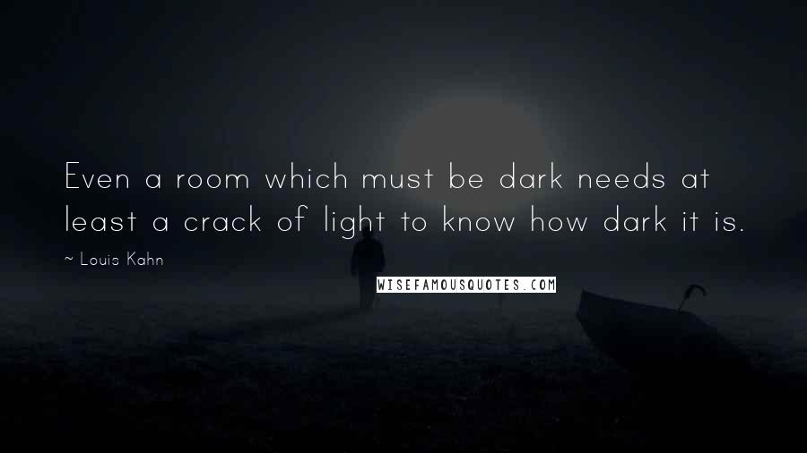 Louis Kahn Quotes: Even a room which must be dark needs at least a crack of light to know how dark it is.