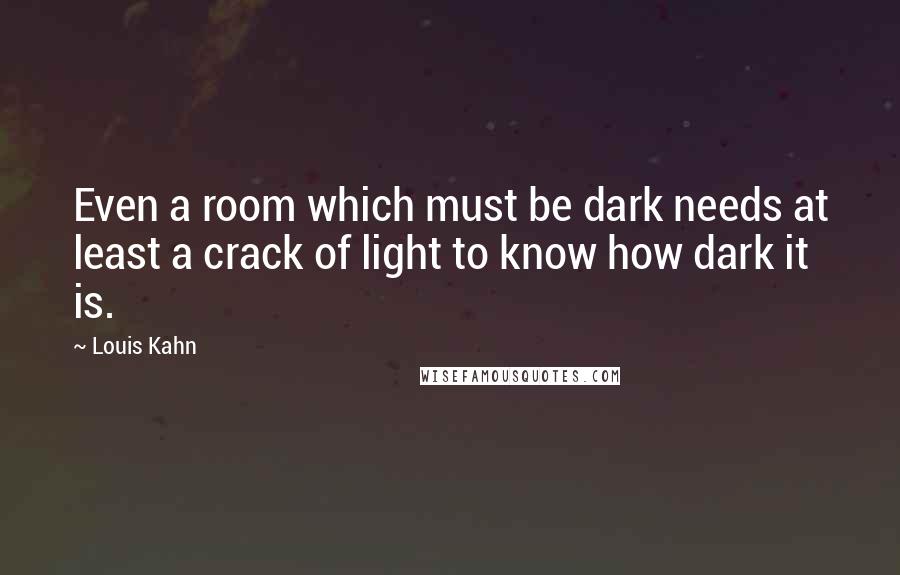 Louis Kahn Quotes: Even a room which must be dark needs at least a crack of light to know how dark it is.