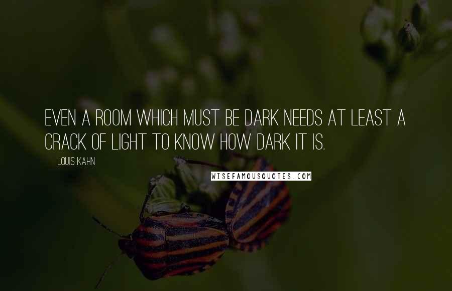 Louis Kahn Quotes: Even a room which must be dark needs at least a crack of light to know how dark it is.