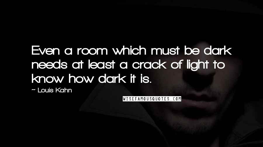 Louis Kahn Quotes: Even a room which must be dark needs at least a crack of light to know how dark it is.