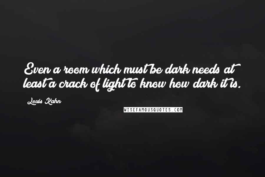Louis Kahn Quotes: Even a room which must be dark needs at least a crack of light to know how dark it is.