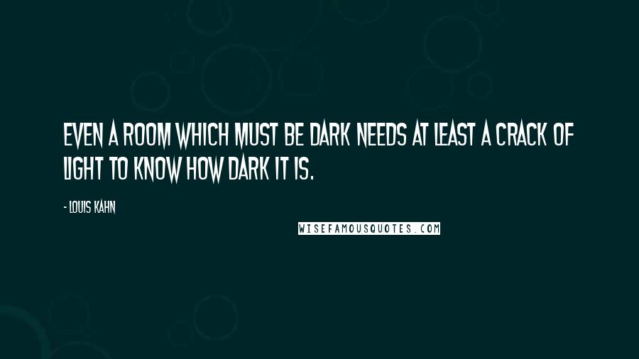 Louis Kahn Quotes: Even a room which must be dark needs at least a crack of light to know how dark it is.