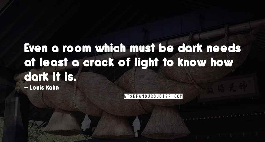 Louis Kahn Quotes: Even a room which must be dark needs at least a crack of light to know how dark it is.