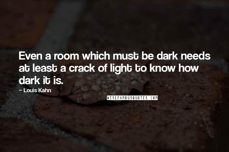 Louis Kahn Quotes: Even a room which must be dark needs at least a crack of light to know how dark it is.
