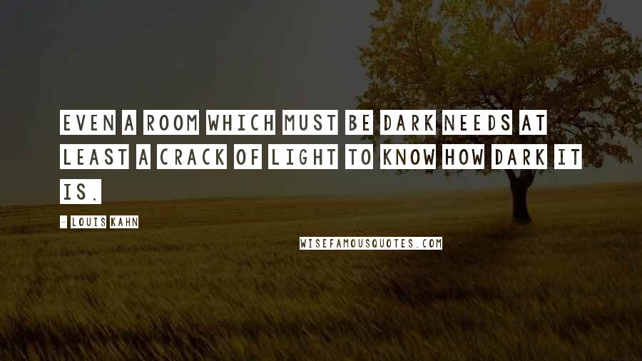 Louis Kahn Quotes: Even a room which must be dark needs at least a crack of light to know how dark it is.
