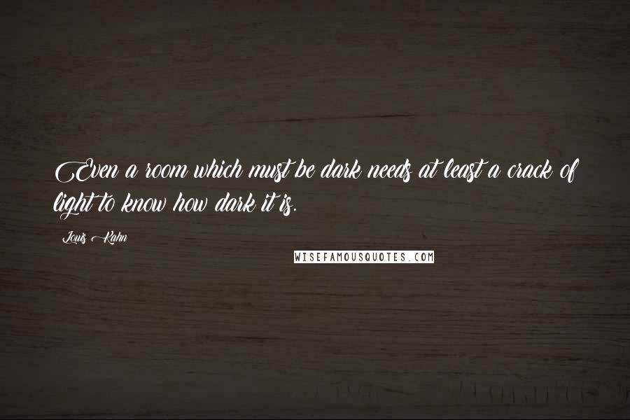 Louis Kahn Quotes: Even a room which must be dark needs at least a crack of light to know how dark it is.