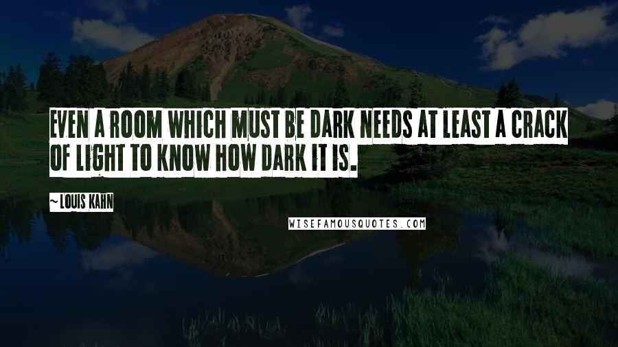 Louis Kahn Quotes: Even a room which must be dark needs at least a crack of light to know how dark it is.