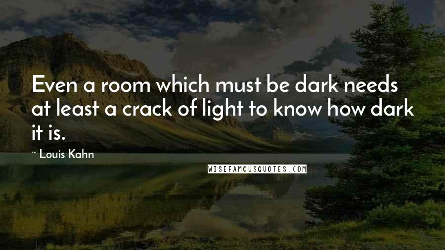 Louis Kahn Quotes: Even a room which must be dark needs at least a crack of light to know how dark it is.