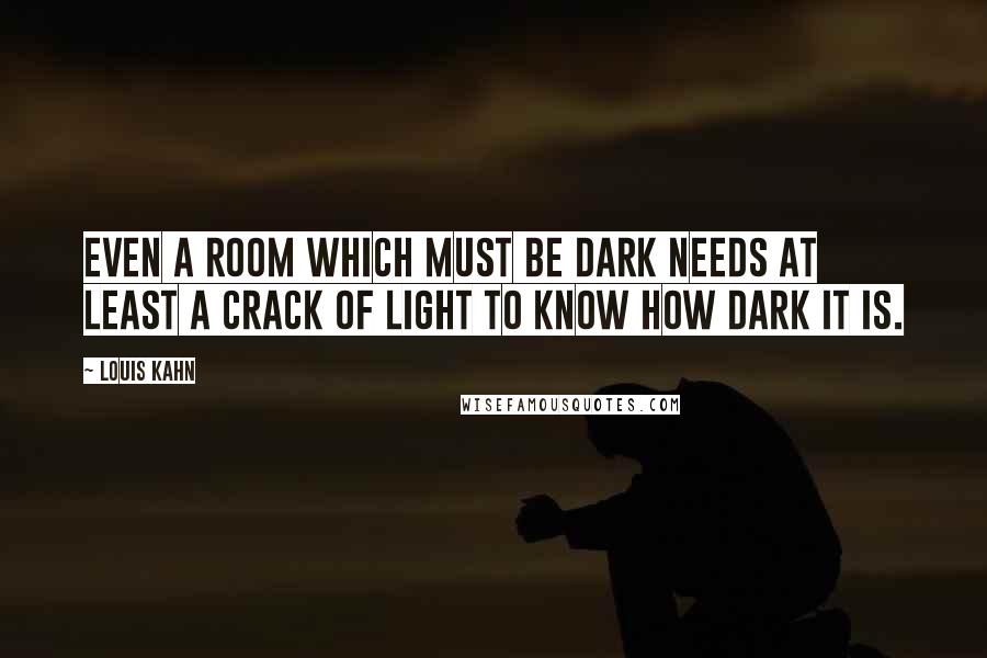 Louis Kahn Quotes: Even a room which must be dark needs at least a crack of light to know how dark it is.
