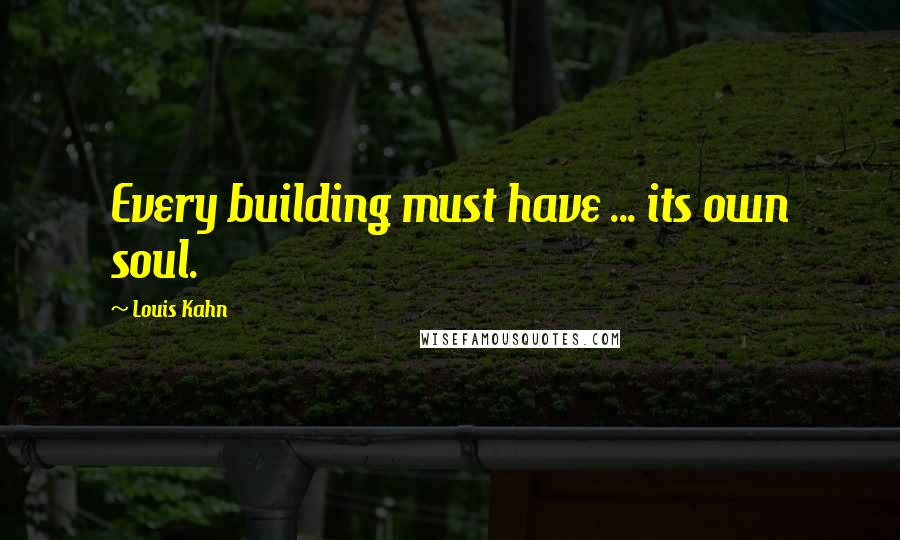 Louis Kahn Quotes: Every building must have ... its own soul.