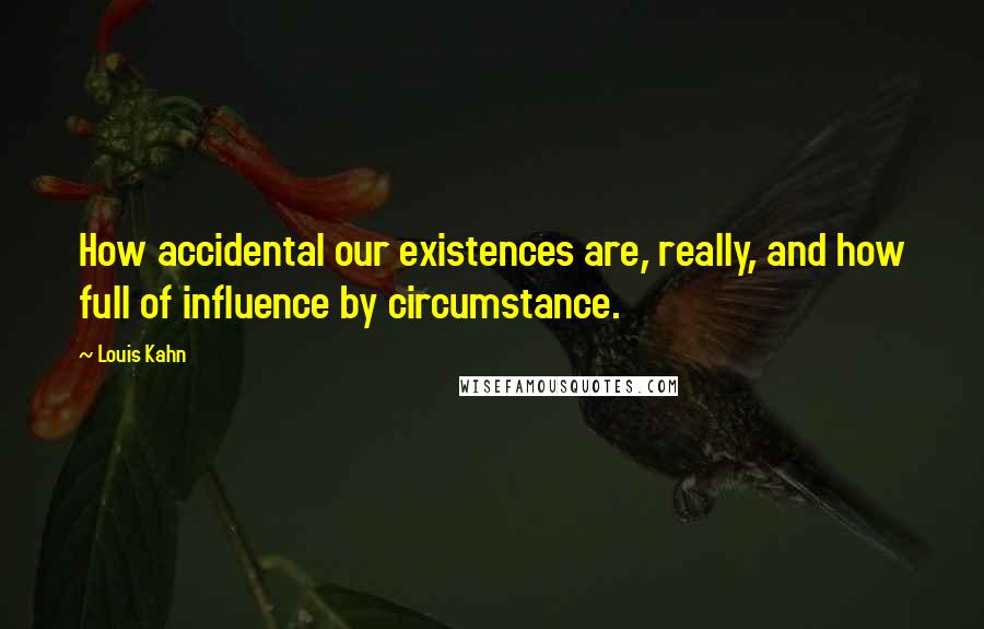 Louis Kahn Quotes: How accidental our existences are, really, and how full of influence by circumstance.