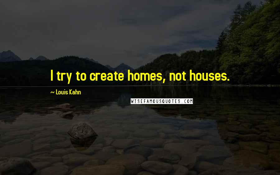 Louis Kahn Quotes: I try to create homes, not houses.