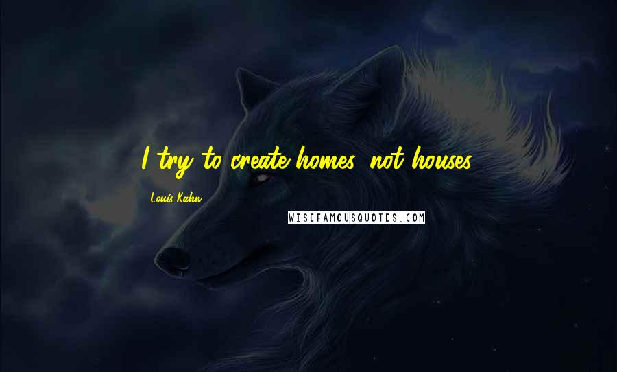 Louis Kahn Quotes: I try to create homes, not houses.