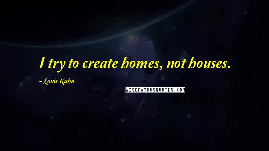 Louis Kahn Quotes: I try to create homes, not houses.