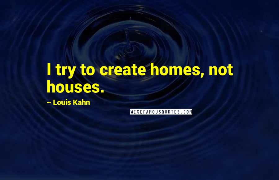 Louis Kahn Quotes: I try to create homes, not houses.