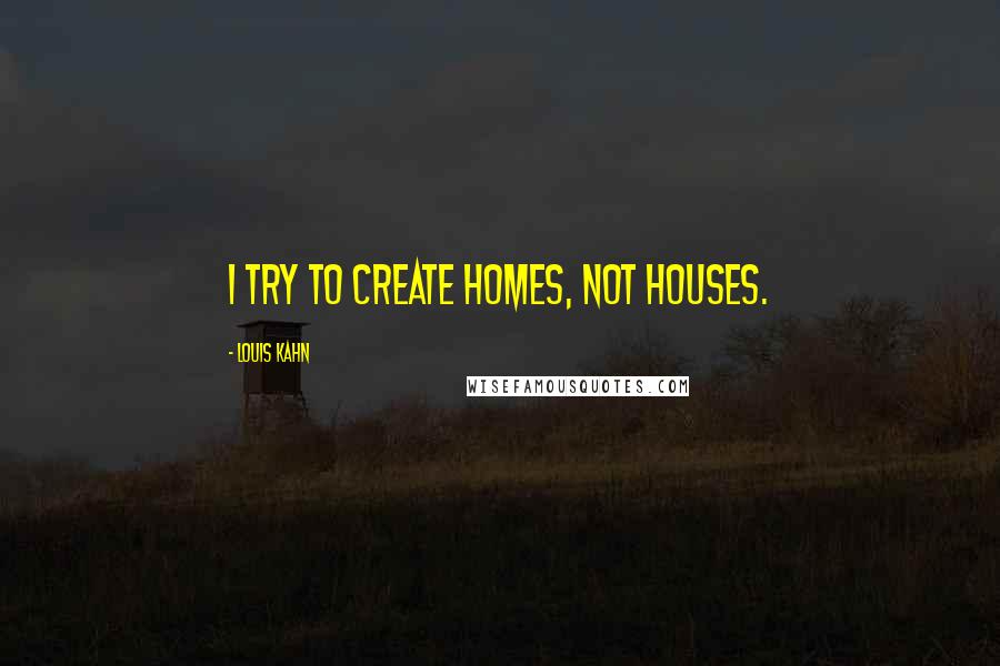 Louis Kahn Quotes: I try to create homes, not houses.