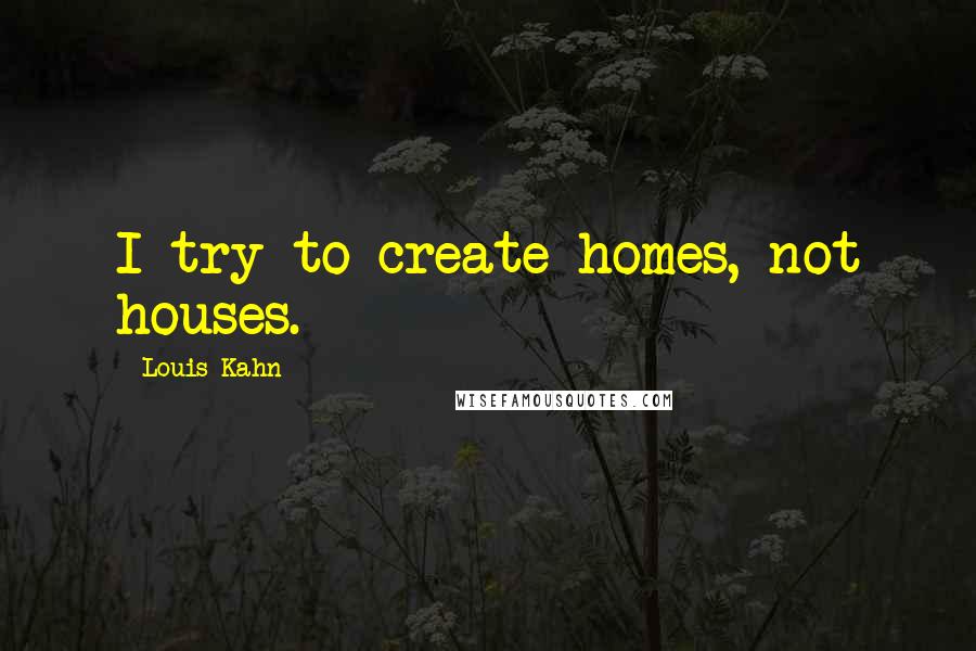 Louis Kahn Quotes: I try to create homes, not houses.