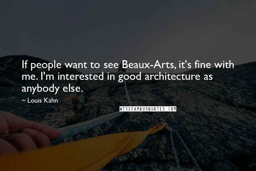 Louis Kahn Quotes: If people want to see Beaux-Arts, it's fine with me. I'm interested in good architecture as anybody else.