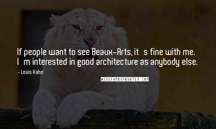 Louis Kahn Quotes: If people want to see Beaux-Arts, it's fine with me. I'm interested in good architecture as anybody else.