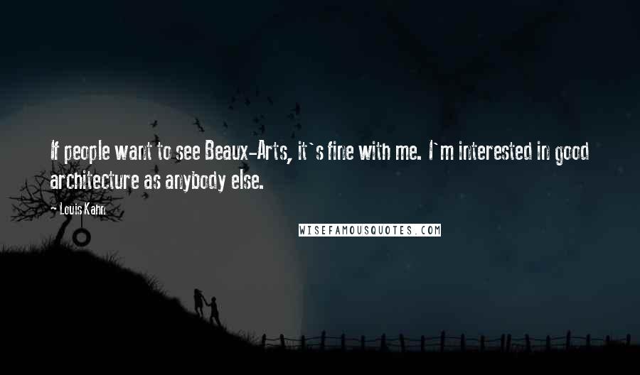 Louis Kahn Quotes: If people want to see Beaux-Arts, it's fine with me. I'm interested in good architecture as anybody else.