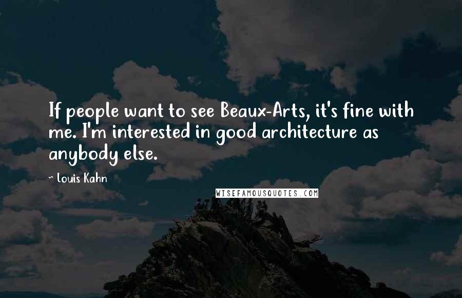 Louis Kahn Quotes: If people want to see Beaux-Arts, it's fine with me. I'm interested in good architecture as anybody else.