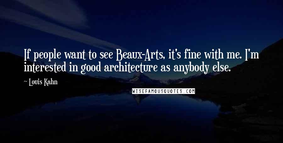 Louis Kahn Quotes: If people want to see Beaux-Arts, it's fine with me. I'm interested in good architecture as anybody else.