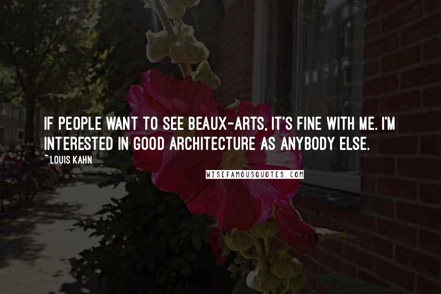 Louis Kahn Quotes: If people want to see Beaux-Arts, it's fine with me. I'm interested in good architecture as anybody else.