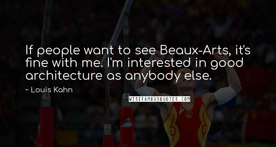 Louis Kahn Quotes: If people want to see Beaux-Arts, it's fine with me. I'm interested in good architecture as anybody else.