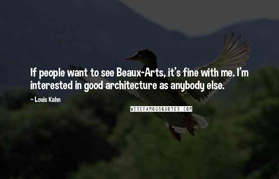 Louis Kahn Quotes: If people want to see Beaux-Arts, it's fine with me. I'm interested in good architecture as anybody else.