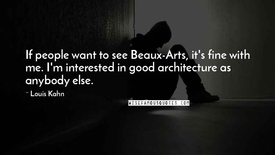 Louis Kahn Quotes: If people want to see Beaux-Arts, it's fine with me. I'm interested in good architecture as anybody else.