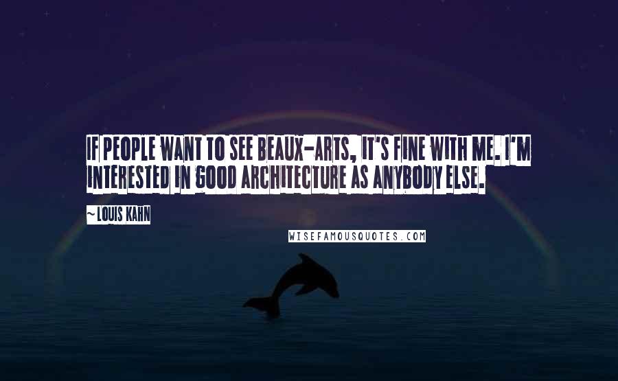 Louis Kahn Quotes: If people want to see Beaux-Arts, it's fine with me. I'm interested in good architecture as anybody else.