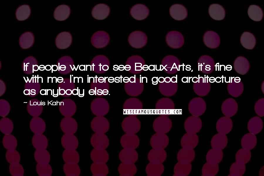 Louis Kahn Quotes: If people want to see Beaux-Arts, it's fine with me. I'm interested in good architecture as anybody else.