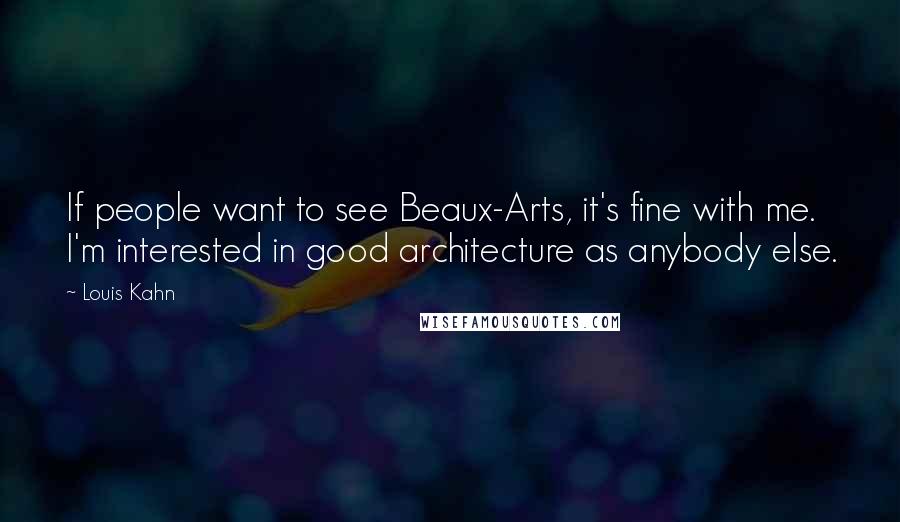 Louis Kahn Quotes: If people want to see Beaux-Arts, it's fine with me. I'm interested in good architecture as anybody else.