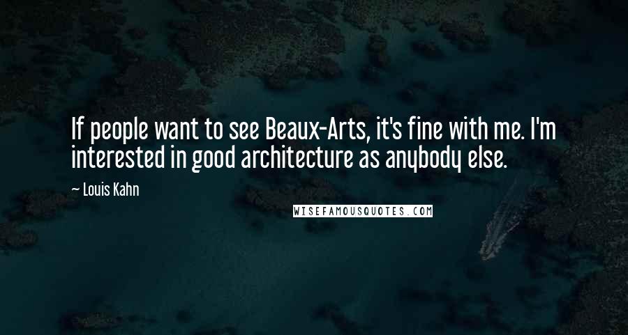 Louis Kahn Quotes: If people want to see Beaux-Arts, it's fine with me. I'm interested in good architecture as anybody else.