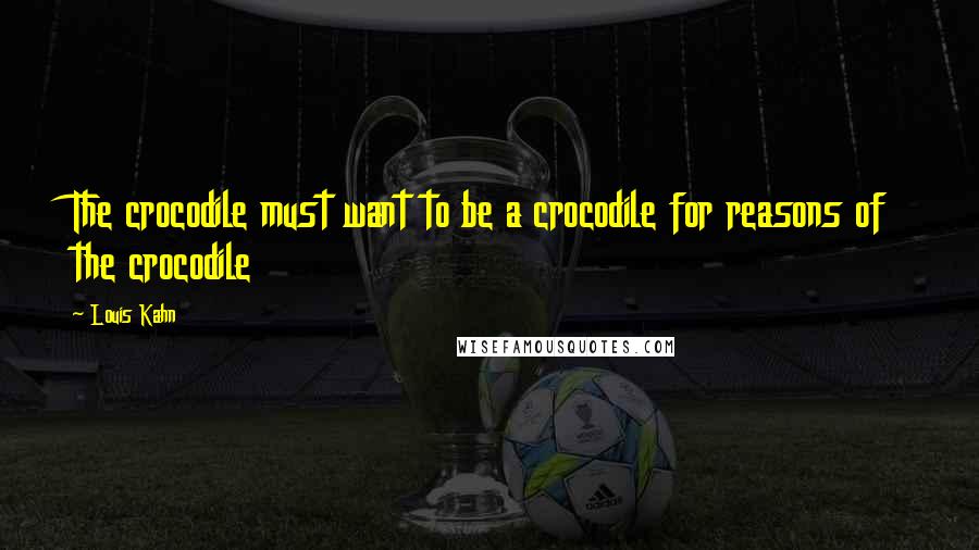 Louis Kahn Quotes: The crocodile must want to be a crocodile for reasons of the crocodile