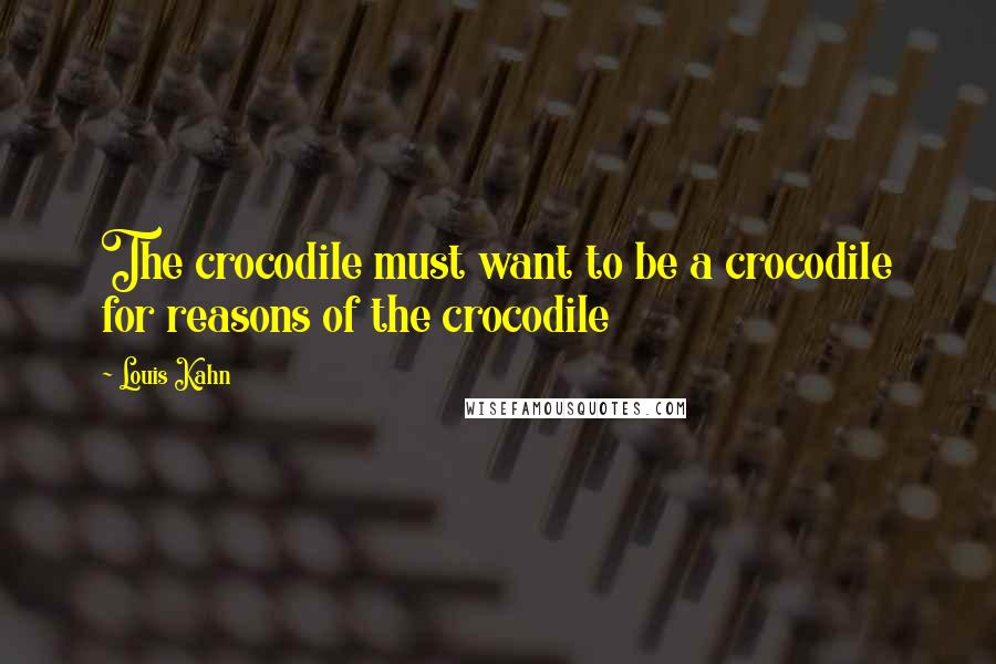 Louis Kahn Quotes: The crocodile must want to be a crocodile for reasons of the crocodile