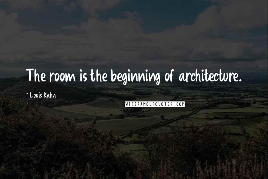 Louis Kahn Quotes: The room is the beginning of architecture.