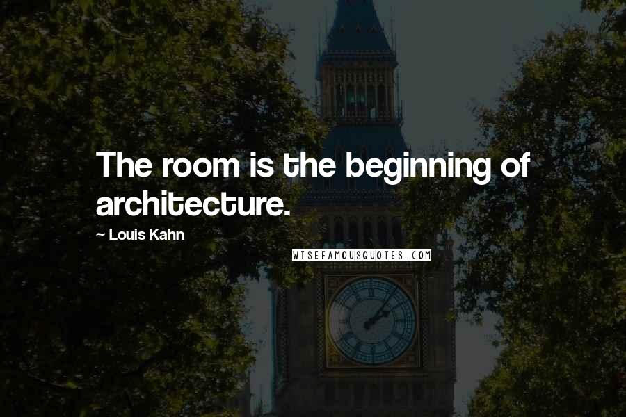 Louis Kahn Quotes: The room is the beginning of architecture.