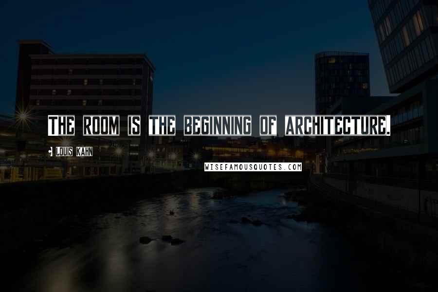Louis Kahn Quotes: The room is the beginning of architecture.