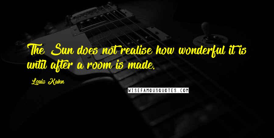 Louis Kahn Quotes: The Sun does not realise how wonderful it is until after a room is made.