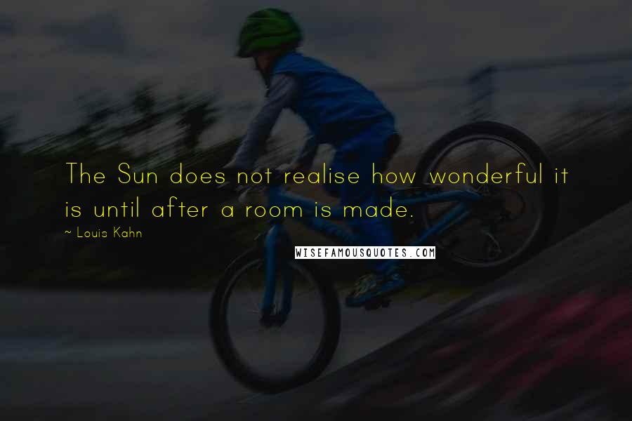 Louis Kahn Quotes: The Sun does not realise how wonderful it is until after a room is made.