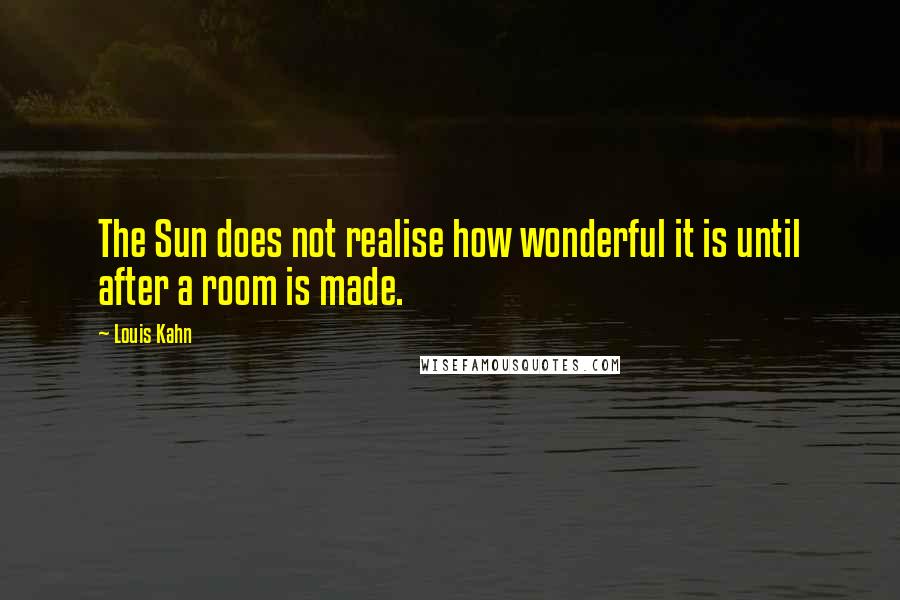 Louis Kahn Quotes: The Sun does not realise how wonderful it is until after a room is made.