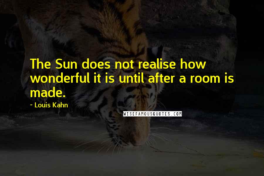 Louis Kahn Quotes: The Sun does not realise how wonderful it is until after a room is made.