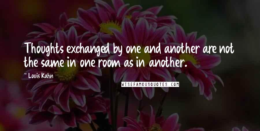 Louis Kahn Quotes: Thoughts exchanged by one and another are not the same in one room as in another.