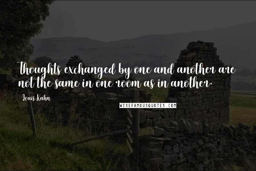 Louis Kahn Quotes: Thoughts exchanged by one and another are not the same in one room as in another.