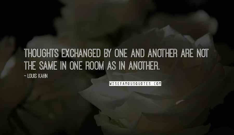 Louis Kahn Quotes: Thoughts exchanged by one and another are not the same in one room as in another.