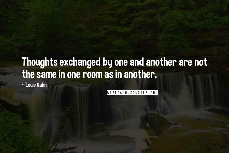 Louis Kahn Quotes: Thoughts exchanged by one and another are not the same in one room as in another.