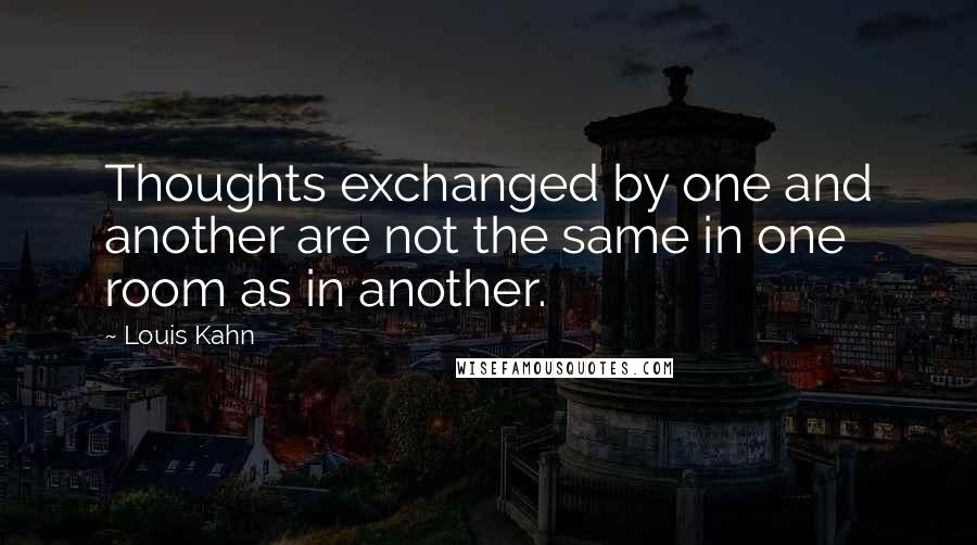 Louis Kahn Quotes: Thoughts exchanged by one and another are not the same in one room as in another.