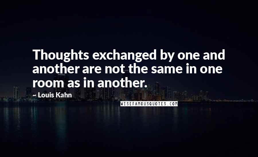 Louis Kahn Quotes: Thoughts exchanged by one and another are not the same in one room as in another.